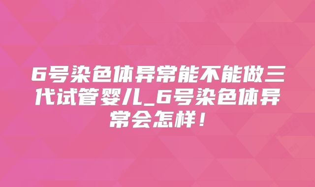 6号染色体异常能不能做三代试管婴儿_6号染色体异常会怎样！