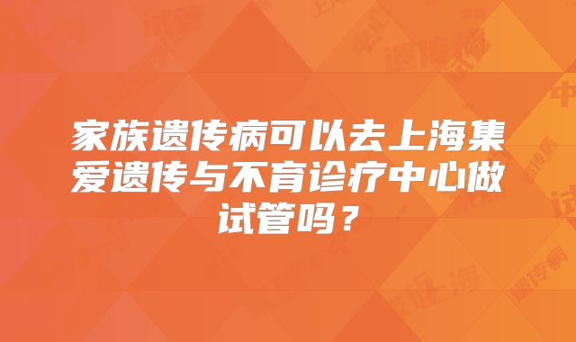 家族遗传病可以去上海集爱遗传与不育诊疗中心做试管吗？