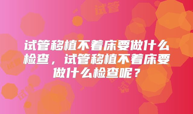 试管移植不着床要做什么检查，试管移植不着床要做什么检查呢？