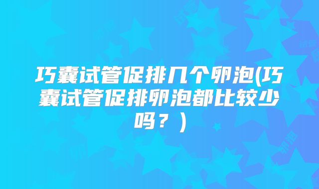 巧囊试管促排几个卵泡(巧囊试管促排卵泡都比较少吗?)