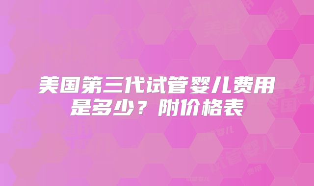 美国第三代试管婴儿费用是多少?附价格表