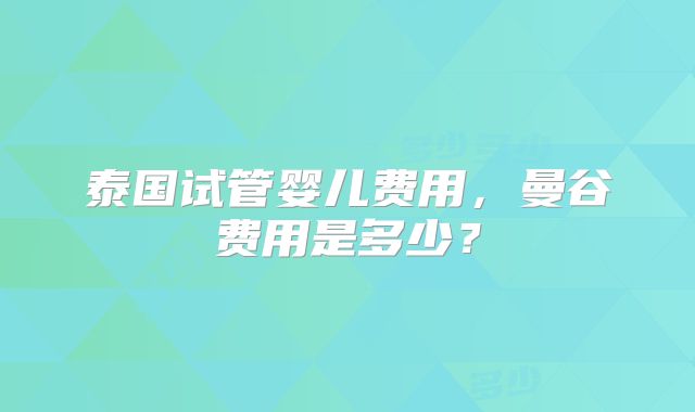 泰国试管婴儿费用，曼谷费用是多少？