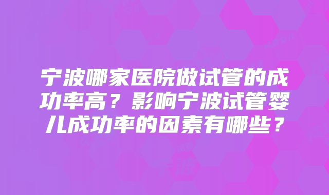 宁波哪家医院做试管的成功率高？影响宁波试管婴儿成功率的因素有哪些？