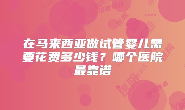 在马来西亚做试管婴儿需要花费多少钱?哪个医院最靠谱