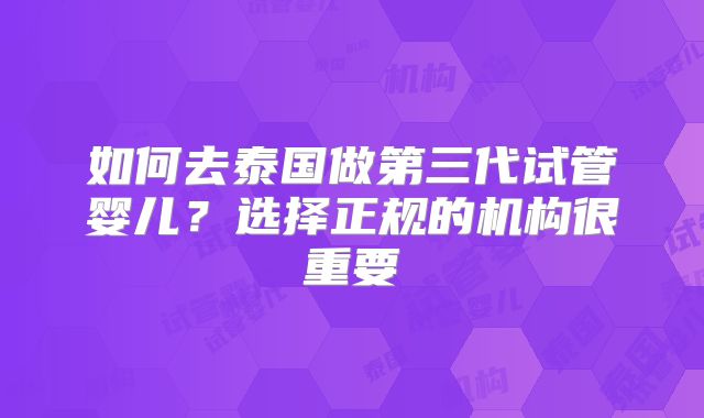 如何去泰国做第三代试管婴儿？选择正规的机构很重要