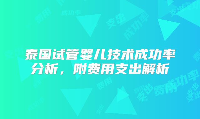 泰国试管婴儿技术成功率分析，附费用支出解析