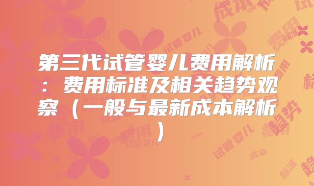 第三代试管婴儿费用解析：费用标准及相关趋势观察（一般与最新成本解析）