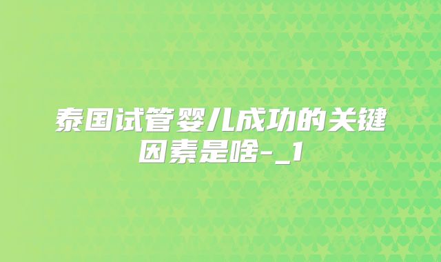 泰国试管婴儿成功的关键因素是啥-_1