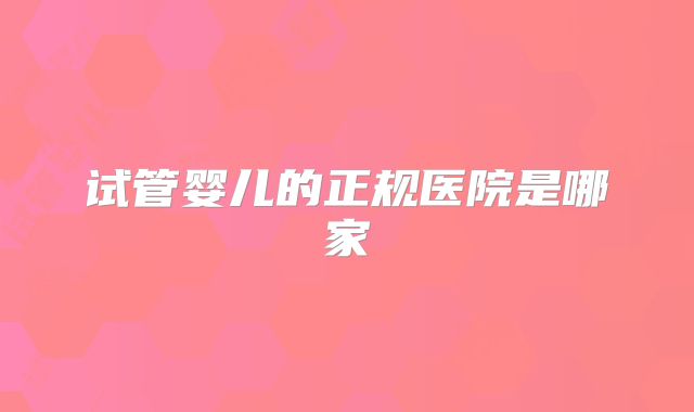 试管婴儿的正规医院是哪家