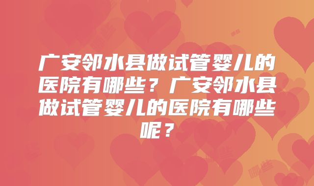 广安邻水县做试管婴儿的医院有哪些？广安邻水县做试管婴儿的医院有哪些呢？