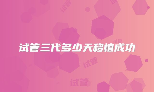 试管三代多少天移植成功