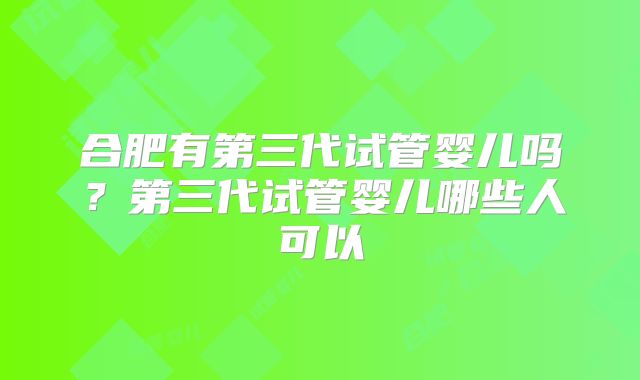 合肥有第三代试管婴儿吗？第三代试管婴儿哪些人可以