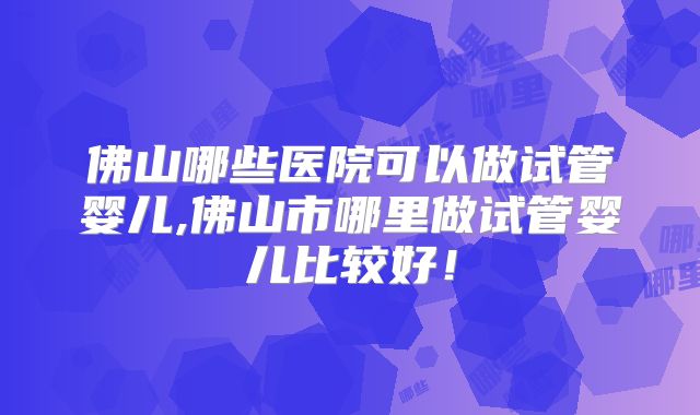 佛山哪些医院可以做试管婴儿,佛山市哪里做试管婴儿比较好！
