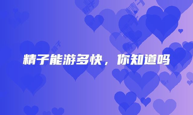 精子能游多快，你知道吗