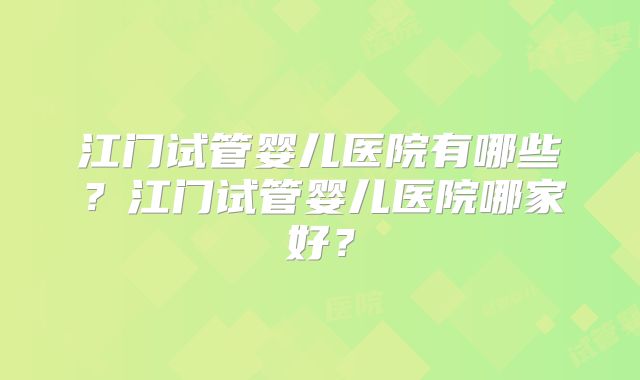 江门试管婴儿医院有哪些？江门试管婴儿医院哪家好？