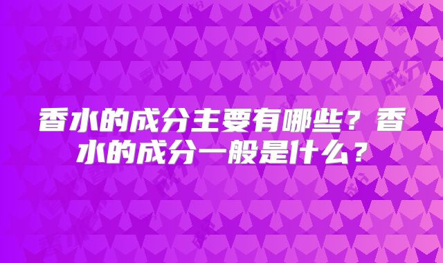 香水的成分主要有哪些？香水的成分一般是什么？