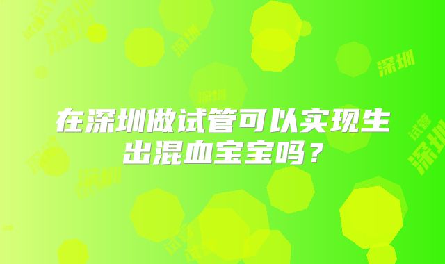 在深圳做试管可以实现生出混血宝宝吗?