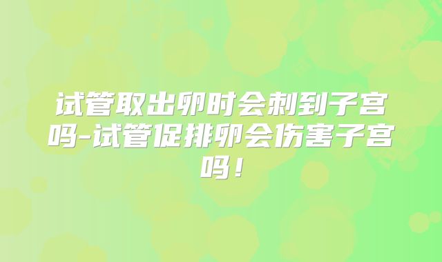 试管取出卵时会刺到子宫吗-试管促排卵会伤害子宫吗！