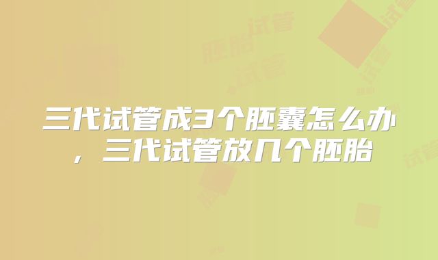 三代试管成3个胚囊怎么办，三代试管放几个胚胎