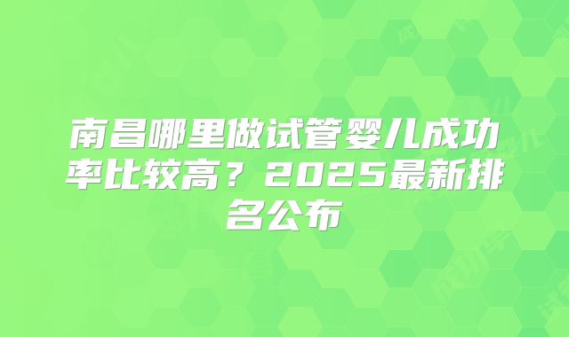 南昌哪里做试管婴儿成功率比较高？2025最新排名公布