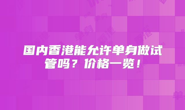 国内香港能允许单身做试管吗？价格一览！