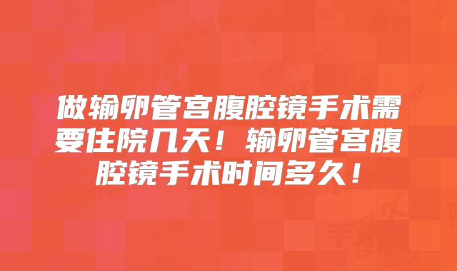 做输卵管宫腹腔镜手术需要住院几天！输卵管宫腹腔镜手术时间多久！