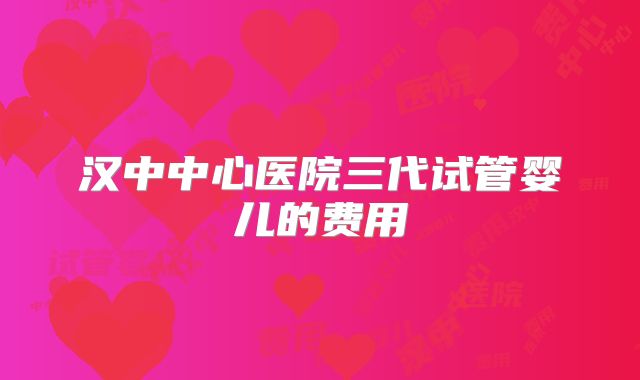 汉中中心医院三代试管婴儿的费用