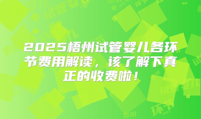 2025梧州试管婴儿各环节费用解读,该了解下真正的收费啦!