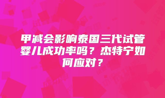 甲减会影响泰国三代试管婴儿成功率吗？杰特宁如何应对？