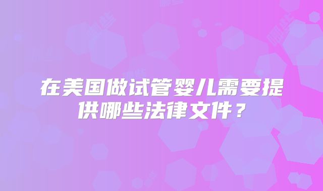 在美国做试管婴儿需要提供哪些法律文件？