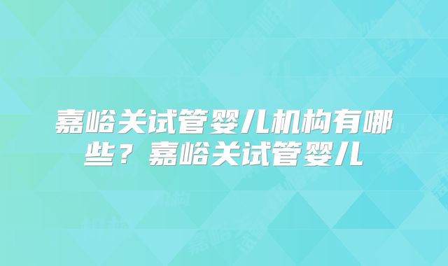 嘉峪关试管婴儿机构有哪些?嘉峪关试管婴儿