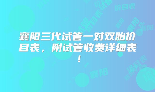 襄阳三代试管一对双胎价目表,附试管收费详细表!