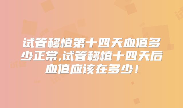 试管移植第十四天血值多少正常,试管移植十四天后血值应该在多少!