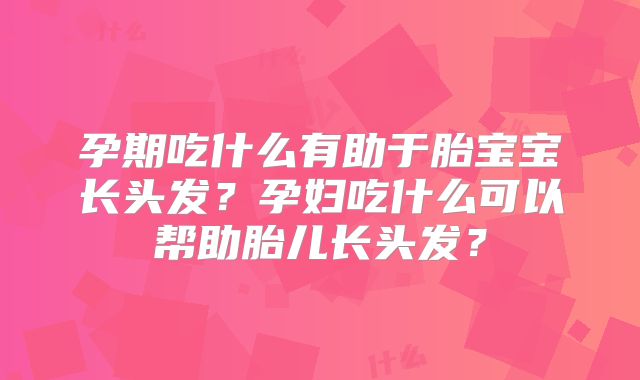 孕期吃什么有助于胎宝宝长头发?孕妇吃什么可以帮助胎儿长头发?