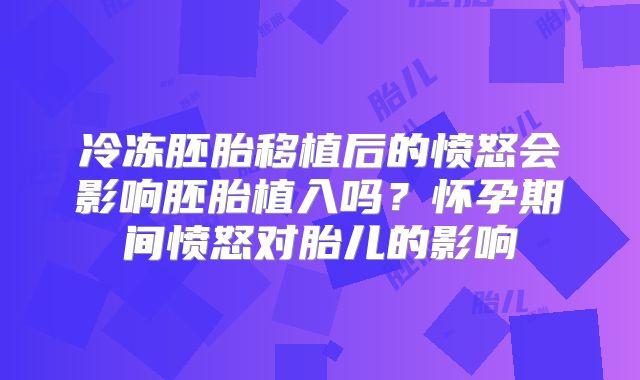 冷冻胚胎移植后的愤怒会影响胚胎植入吗？怀孕期间愤怒对胎儿的影响
