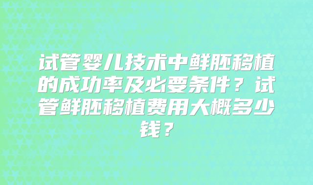 试管婴儿技术中鲜胚移植的成功率及必要条件？试管鲜胚移植费用大概多少钱？