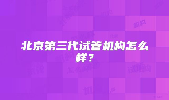 北京第三代试管机构怎么样？