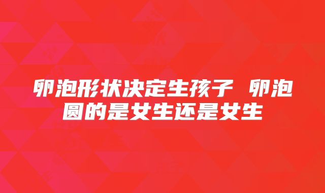 卵泡形状决定生孩子 卵泡圆的是女生还是女生