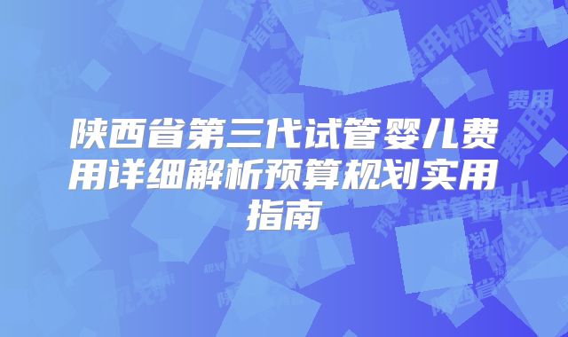 陕西省第三代试管婴儿费用详细解析预算规划实用指南
