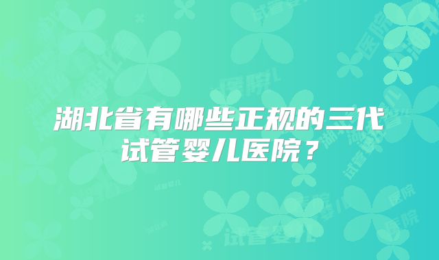 湖北省有哪些正规的三代试管婴儿医院？