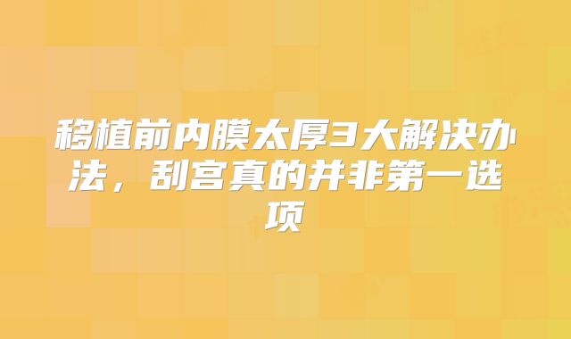移植前内膜太厚3大解决办法，刮宫真的并非第一选项