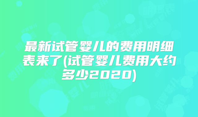 最新试管婴儿的费用明细表来了(试管婴儿费用大约多少2020)