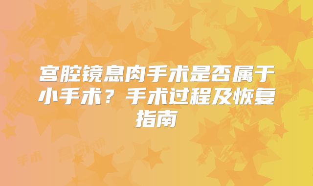 宫腔镜息肉手术是否属于小手术？手术过程及恢复指南