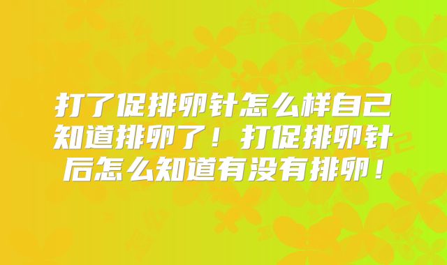 打了促排卵针怎么样自己知道排卵了！打促排卵针后怎么知道有没有排卵！