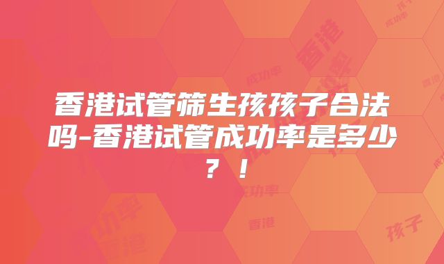 香港试管筛生孩孩子合法吗-香港试管成功率是多少?!