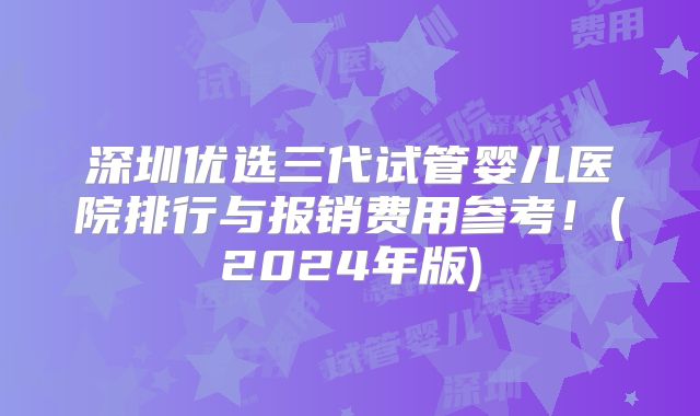 深圳优选三代试管婴儿医院排行与报销费用参考！(2024年版)
