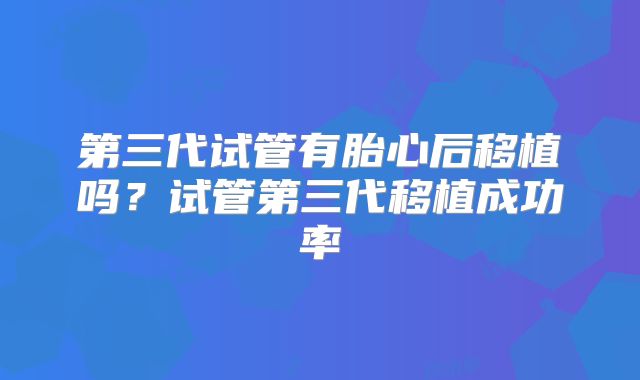 第三代试管有胎心后移植吗?试管第三代移植成功率