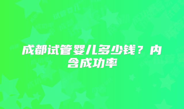 成都试管婴儿多少钱？内含成功率