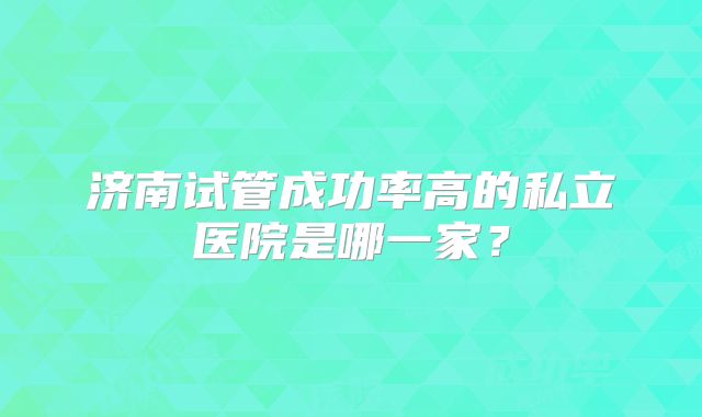 济南试管成功率高的私立医院是哪一家？