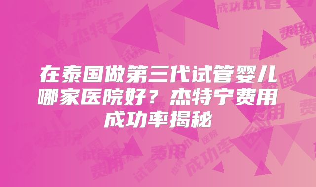 在泰国做第三代试管婴儿哪家医院好？杰特宁费用成功率揭秘